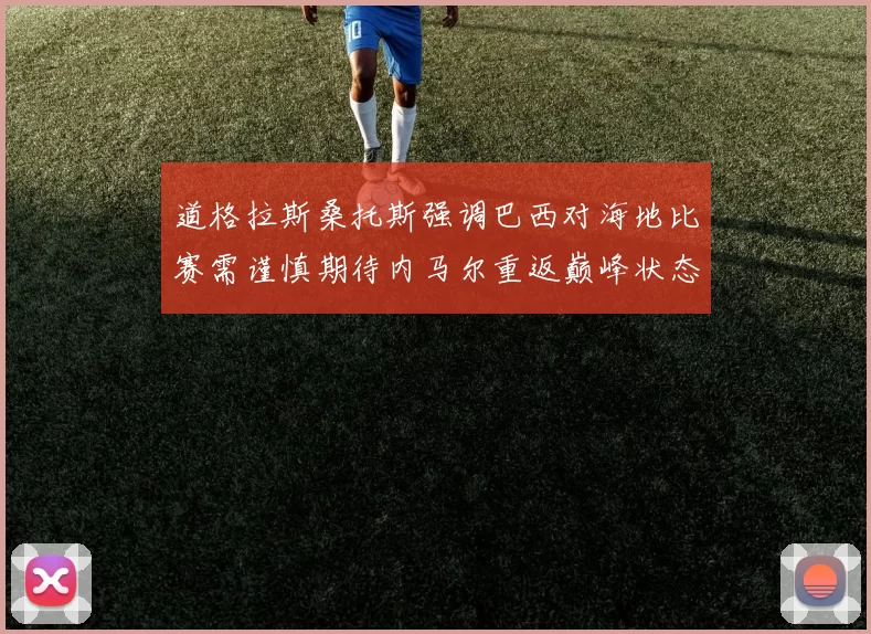 道格拉斯桑托斯强调巴西对海地比赛需谨慎期待内马尔重返巅峰状态