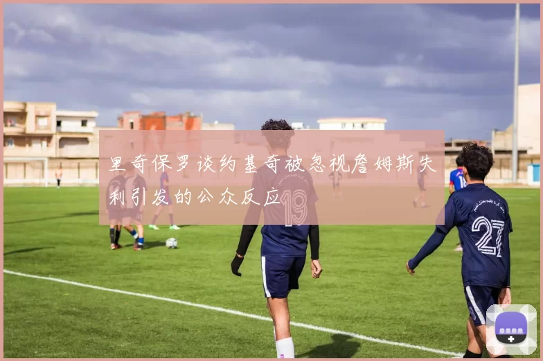 里奇保罗谈约基奇被忽视詹姆斯失利引发的公众反应