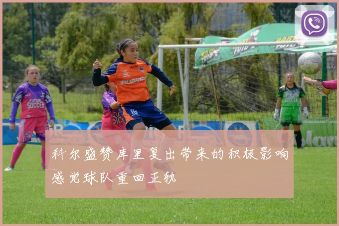 科尔盛赞库里复出带来的积极影响感觉球队重回正轨