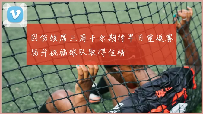 因伤缺席三周卡尔期待早日重返赛场并祝福球队取得佳绩