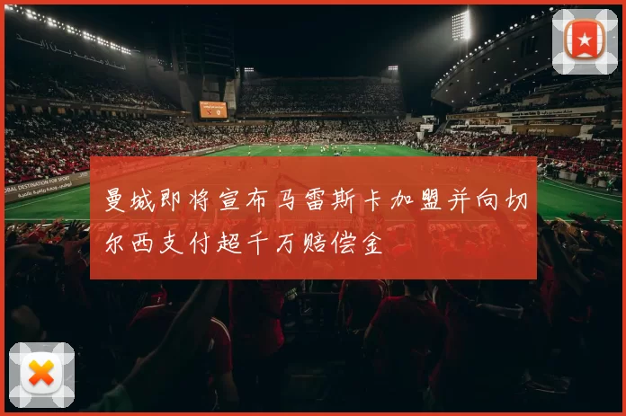曼城即将宣布马雷斯卡加盟并向切尔西支付超千万赔偿金