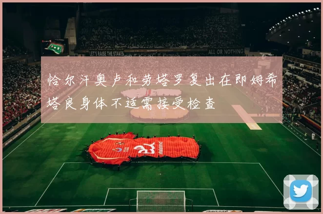 恰尔汗奥卢和劳塔罗复出在即姆希塔良身体不适需接受检查