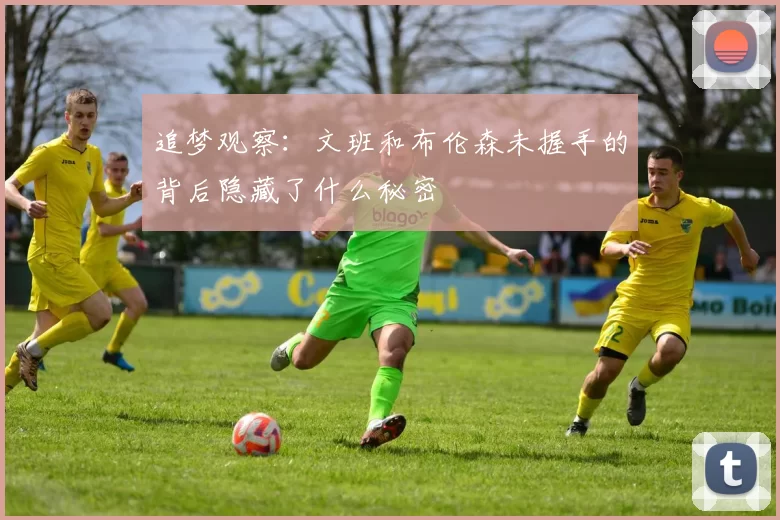 追梦观察：文班和布伦森未握手的背后隐藏了什么秘密