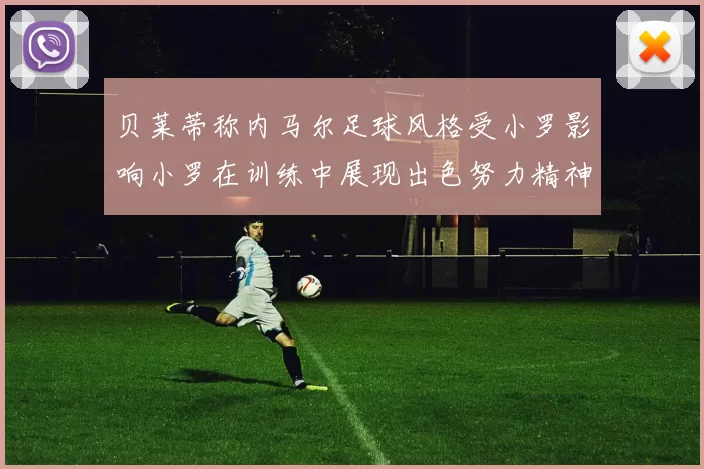 贝莱蒂称内马尔足球风格受小罗影响小罗在训练中展现出色努力精神
