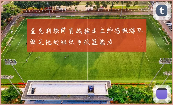 奎克利缺阵首战猛龙主帅感慨球队缺乏他的组织与投篮能力