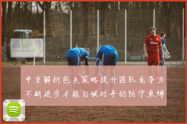 申京解析包夹策略提升团队竞争力不断进步才能打破对手的防守束缚