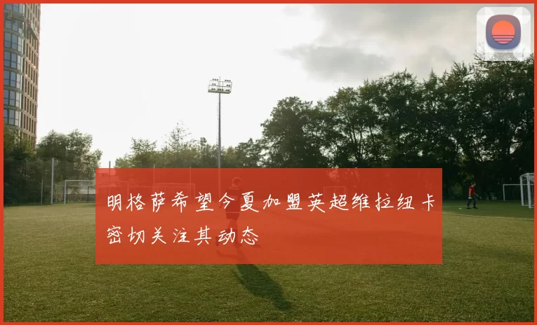 明格萨希望今夏加盟英超维拉纽卡密切关注其动态