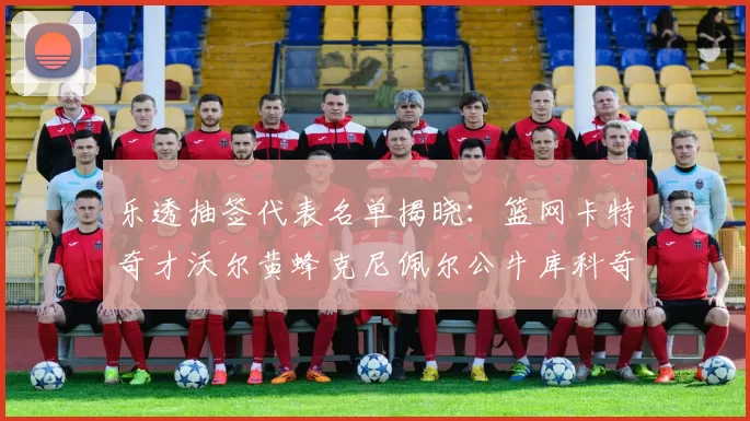 乐透抽签代表名单揭晓：篮网卡特奇才沃尔黄蜂克尼佩尔公牛库科奇齐聚一堂