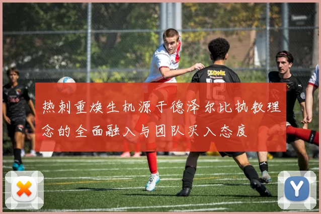 热刺重焕生机源于德泽尔比执教理念的全面融入与团队买入态度