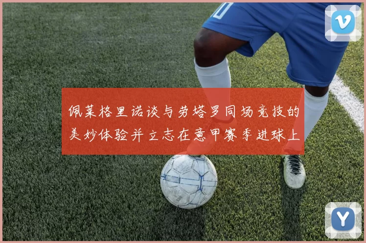 佩莱格里诺谈与劳塔罗同场竞技的美妙体验并立志在意甲赛季进球上双