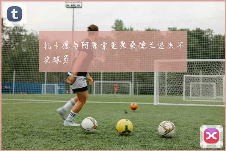 扎卡愿与阿隆索重聚桑德兰坚决不卖球员