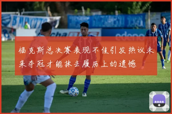 福克斯总决赛表现不佳引发热议未来夺冠才能抹去履历上的遗憾
