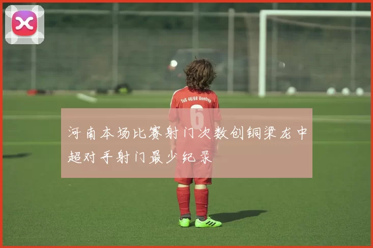 河南本场比赛射门次数创铜梁龙中超对手射门最少纪录