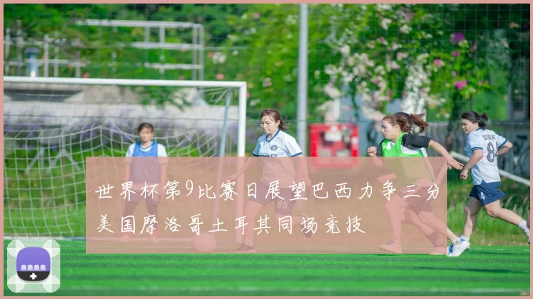 世界杯第9比赛日展望巴西力争三分美国摩洛哥土耳其同场竞技