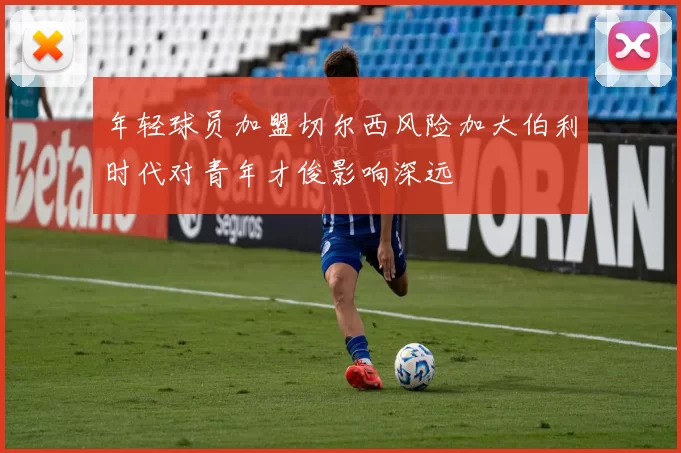 年轻球员加盟切尔西风险加大伯利时代对青年才俊影响深远