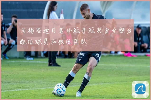马梅洛迪日落非冠夺冠奖金全额分配给球员和教练团队