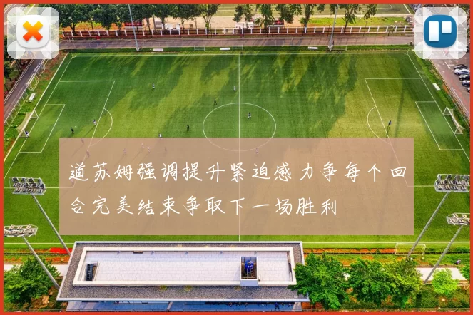 道苏姆强调提升紧迫感力争每个回合完美结束争取下一场胜利