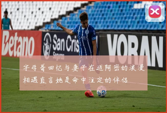 字母哥回忆与妻子在迈阿密的浪漫相遇直言她是命中注定的伴侣