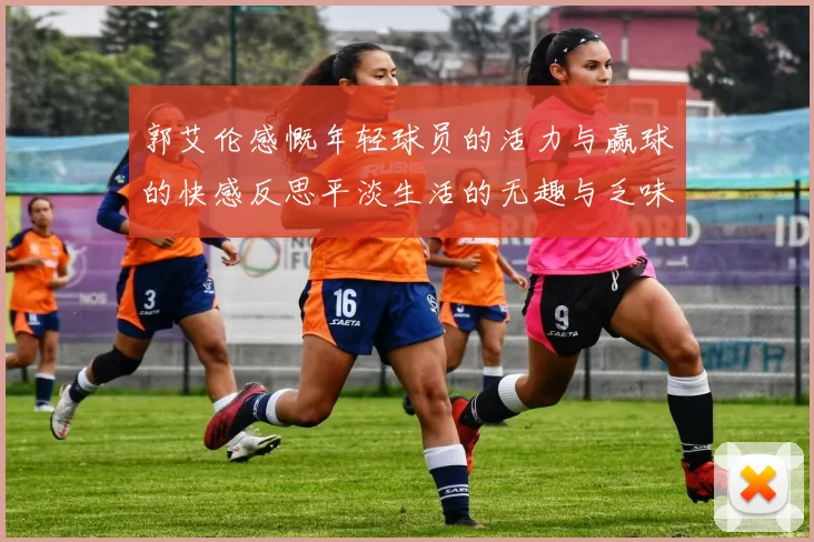 郭艾伦感慨年轻球员的活力与赢球的快感反思平淡生活的无趣与乏味
